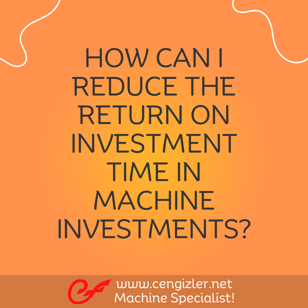 1 How can I reduce the return on investment time in machine investments